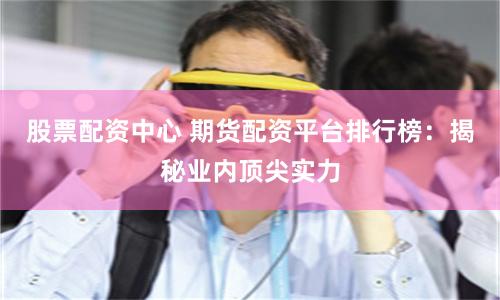股票配资中心 期货配资平台排行榜：揭秘业内顶尖实力