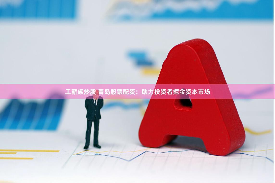 工薪族炒股 青岛股票配资：助力投资者掘金资本市场
