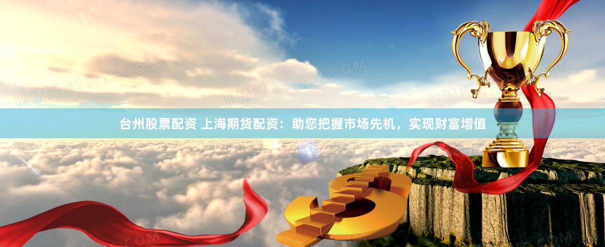 台州股票配资 上海期货配资：助您把握市场先机，实现财富增值