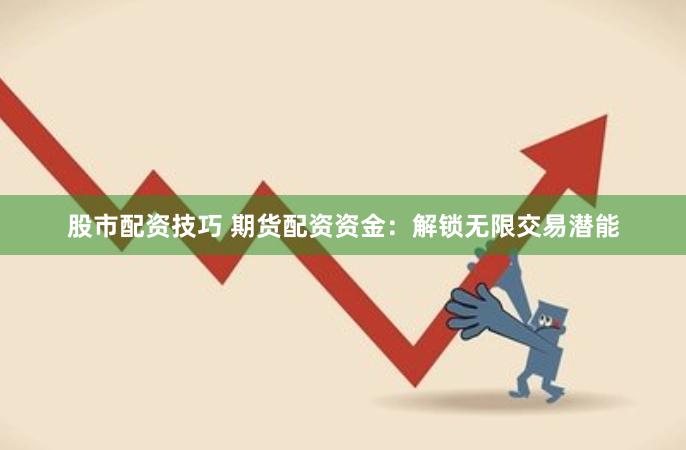 股市配资技巧 期货配资资金：解锁无限交易潜能