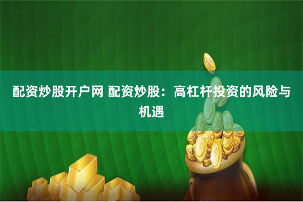 配资炒股开户网 配资炒股：高杠杆投资的风险与机遇