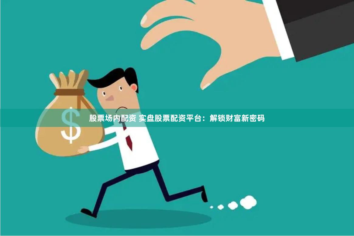 股票场内配资 实盘股票配资平台：解锁财富新密码