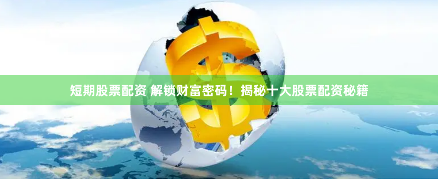 短期股票配资 解锁财富密码！揭秘十大股票配资秘籍