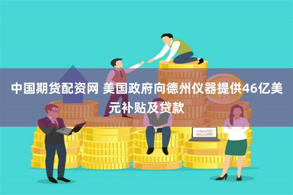 中国期货配资网 美国政府向德州仪器提供46亿美元补贴及贷款