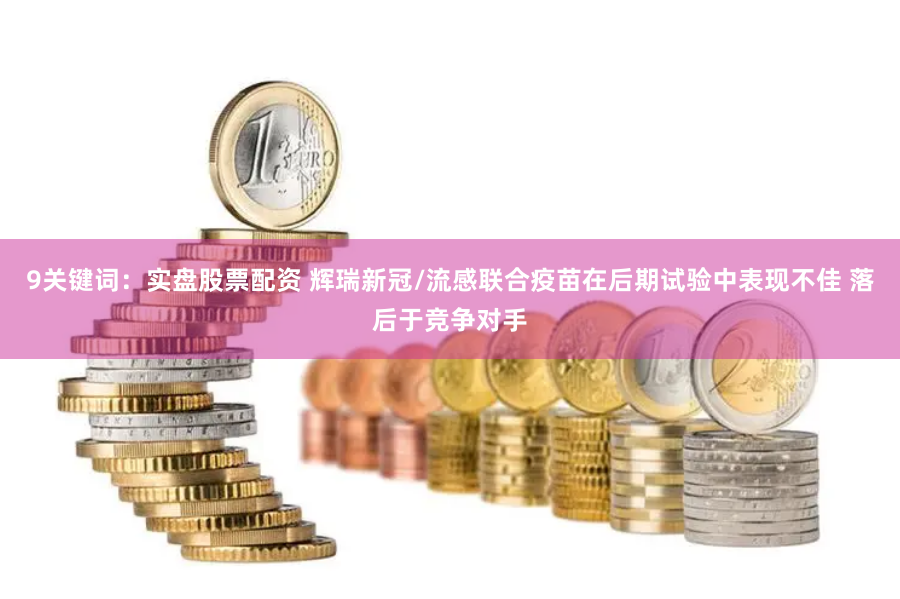 9关键词：实盘股票配资 辉瑞新冠/流感联合疫苗在后期试验中表现不佳 落后于竞争对手