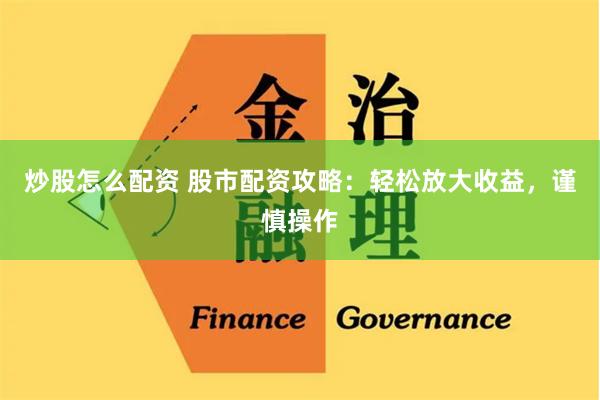 炒股怎么配资 股市配资攻略：轻松放大收益，谨慎操作