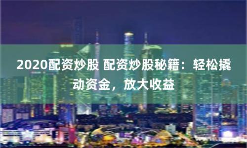 2020配资炒股 配资炒股秘籍：轻松撬动资金，放大收益