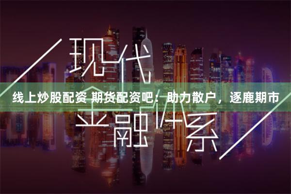 线上炒股配资 期货配资吧：助力散户，逐鹿期市