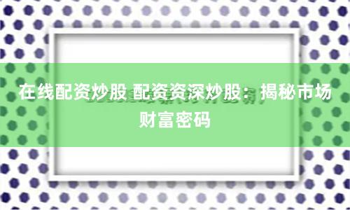 在线配资炒股 配资资深炒股：揭秘市场财富密码