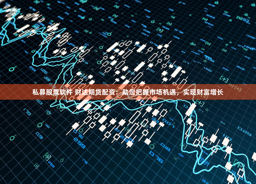 私募股票软件 财达期货配资：助您把握市场机遇，实现财富增长
