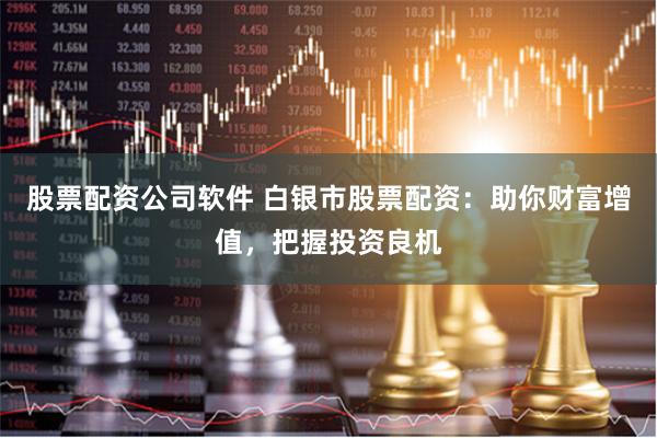股票配资公司软件 白银市股票配资：助你财富增值，把握投资良机