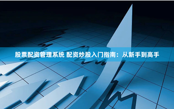 股票配资管理系统 配资炒股入门指南：从新手到高手