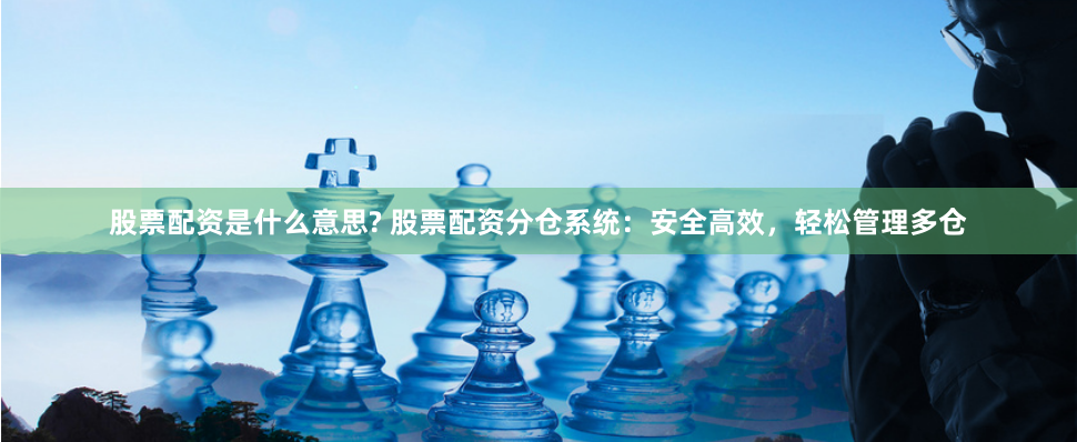 股票配资是什么意思? 股票配资分仓系统：安全高效，轻松管理多仓