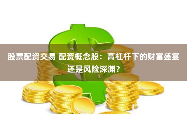 股票配资交易 配资概念股：高杠杆下的财富盛宴还是风险深渊？