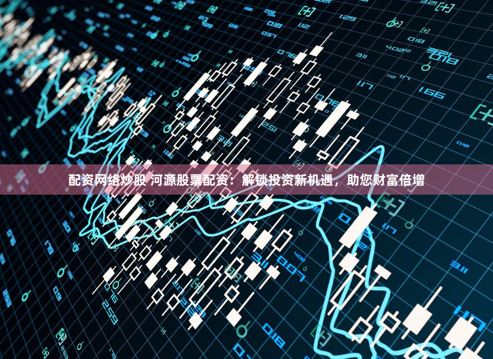 配资网络炒股 河源股票配资：解锁投资新机遇，助您财富倍增