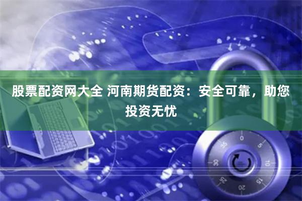 股票配资网大全 河南期货配资：安全可靠，助您投资无忧