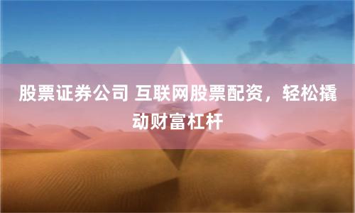 股票证券公司 互联网股票配资，轻松撬动财富杠杆