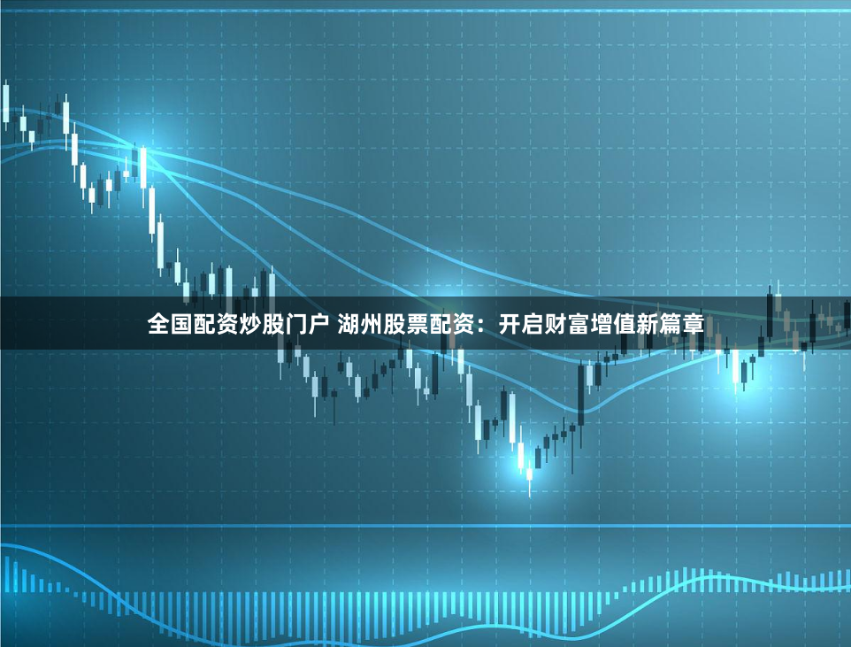 全国配资炒股门户 湖州股票配资：开启财富增值新篇章