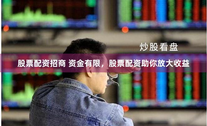 股票配资招商 资金有限，股票配资助你放大收益