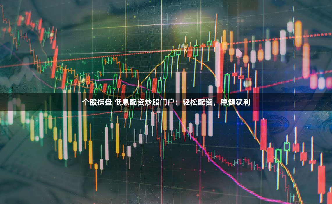 个股操盘 低息配资炒股门户：轻松配资，稳健获利