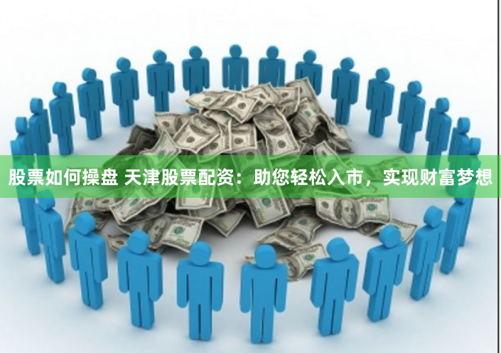 股票如何操盘 天津股票配资：助您轻松入市，实现财富梦想