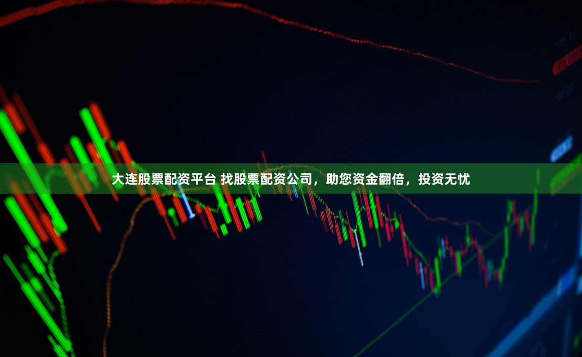 大连股票配资平台 找股票配资公司，助您资金翻倍，投资无忧