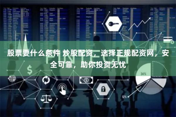 股票要什么条件 炒股配资，选择正规配资网，安全可靠，助你投资无忧