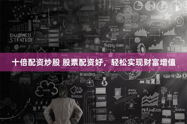 十倍配资炒股 股票配资好，轻松实现财富增值