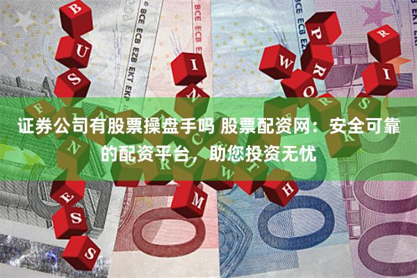 证券公司有股票操盘手吗 股票配资网：安全可靠的配资平台，助您投资无忧