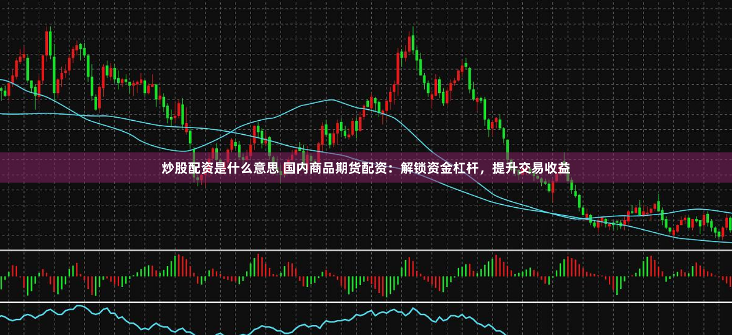 炒股配资是什么意思 国内商品期货配资：解锁资金杠杆，提升交易收益