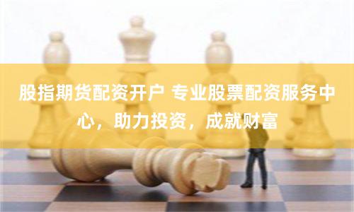 股指期货配资开户 专业股票配资服务中心，助力投资，成就财富