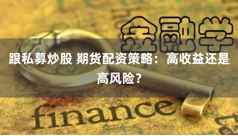 跟私募炒股 期货配资策略：高收益还是高风险？