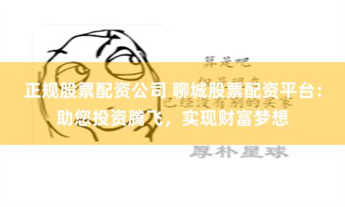 正规股票配资公司 聊城股票配资平台：助您投资腾飞，实现财富梦想