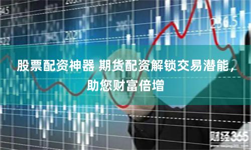 股票配资神器 期货配资解锁交易潜能，助您财富倍增
