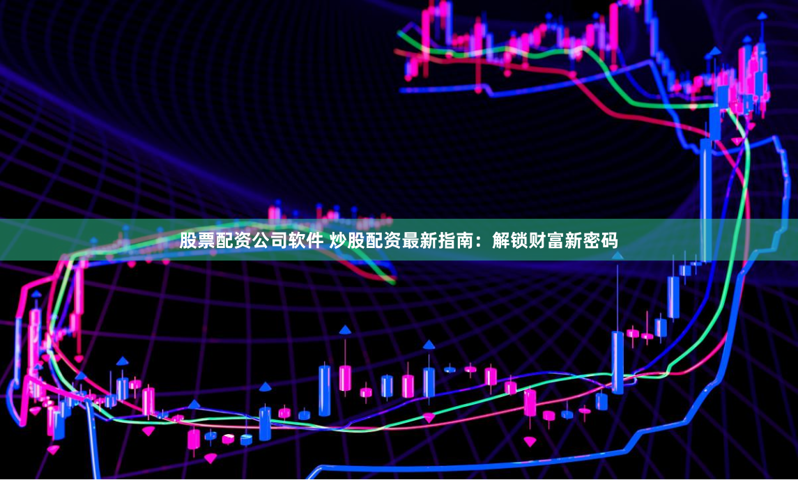 股票配资公司软件 炒股配资最新指南：解锁财富新密码