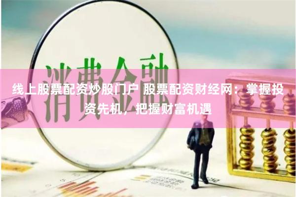 线上股票配资炒股门户 股票配资财经网：掌握投资先机，把握财富机遇