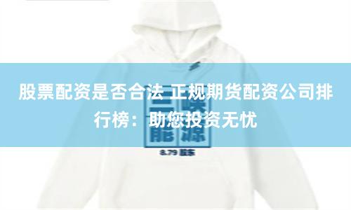 股票配资是否合法 正规期货配资公司排行榜：助您投资无忧