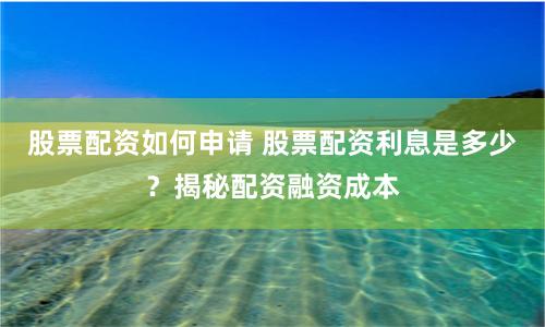 股票配资如何申请 股票配资利息是多少？揭秘配资融资成本