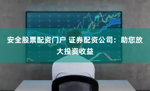 安全股票配资门户 证券配资公司：助您放大投资收益