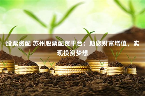 股票资配 苏州股票配资平台：助您财富增值，实现投资梦想