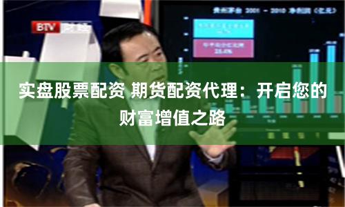 实盘股票配资 期货配资代理：开启您的财富增值之路