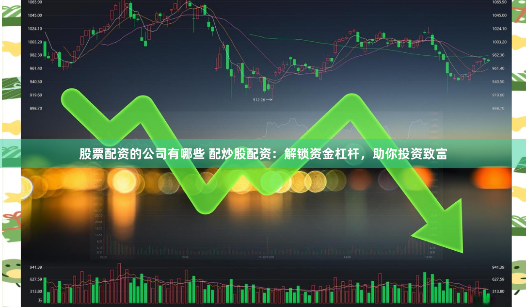 股票配资的公司有哪些 配炒股配资：解锁资金杠杆，助你投资致富