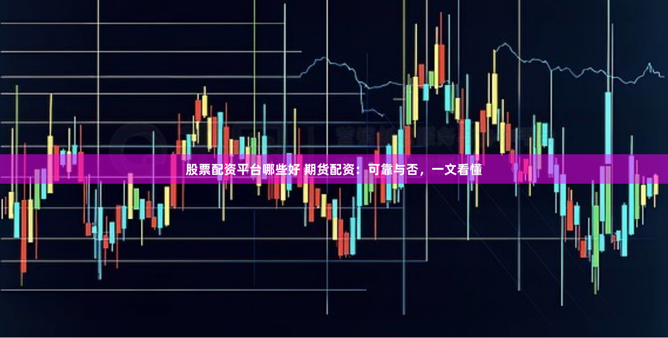 股票配资平台哪些好 期货配资：可靠与否，一文看懂