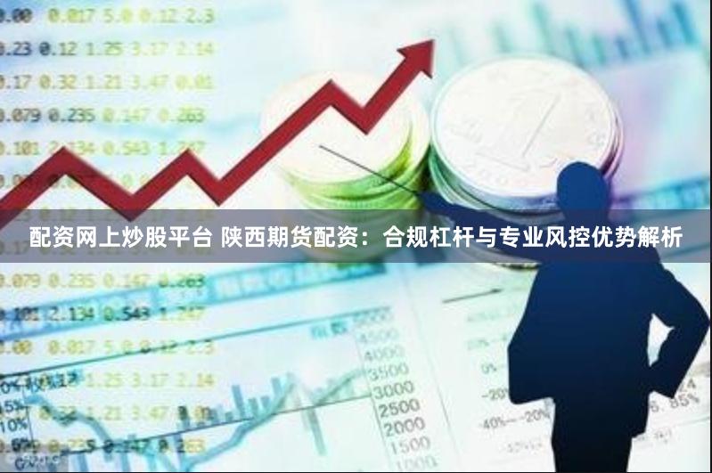 配资网上炒股平台 陕西期货配资：合规杠杆与专业风控优势解析