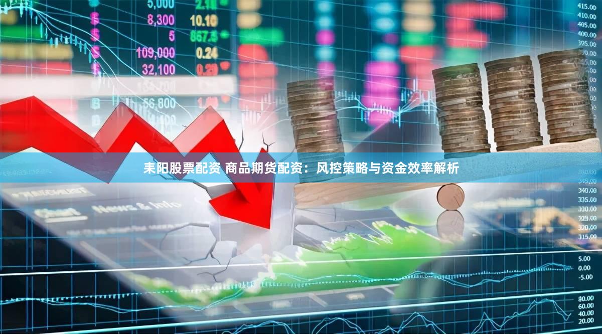 耒阳股票配资 商品期货配资：风控策略与资金效率解析