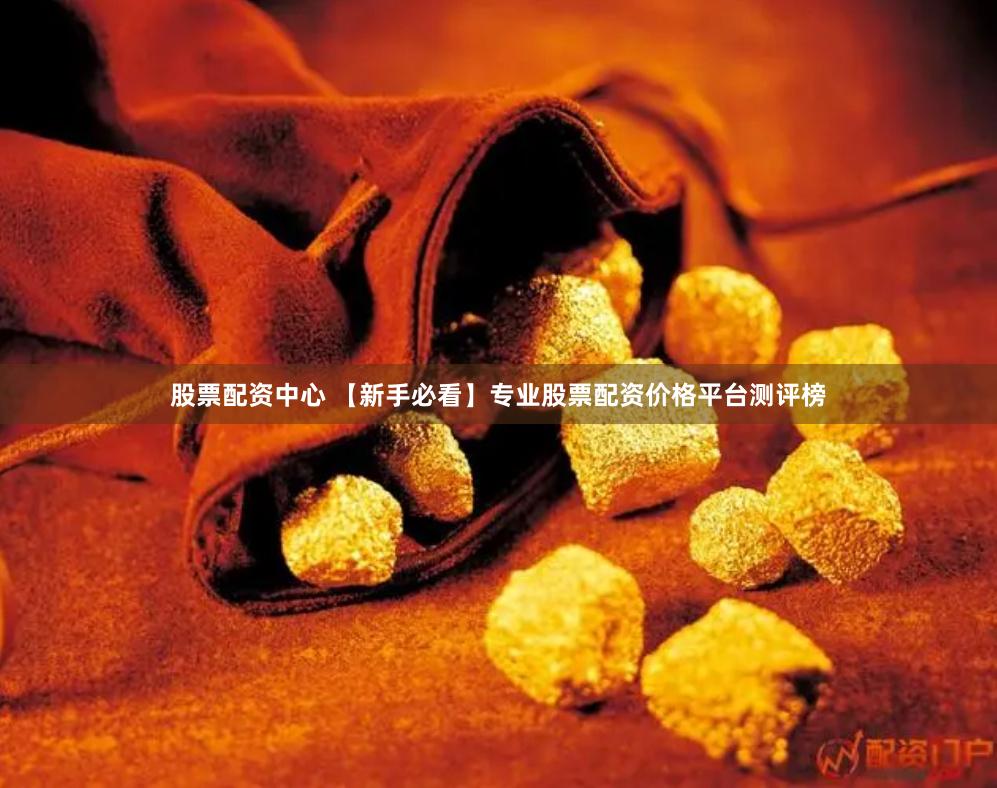 股票配资中心 【新手必看】专业股票配资价格平台测评榜