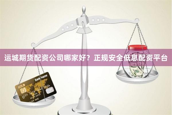 运城期货配资公司哪家好？正规安全低息配资平台