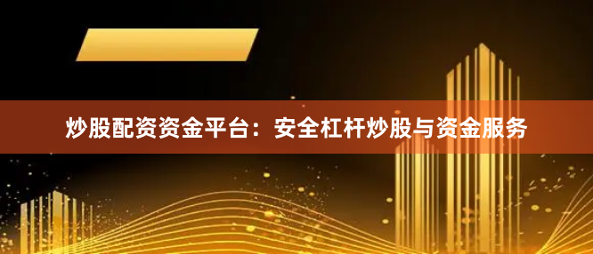 炒股配资资金平台：安全杠杆炒股与资金服务