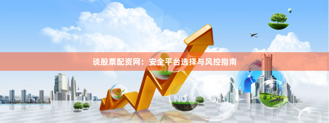 谈股票配资网：安全平台选择与风控指南